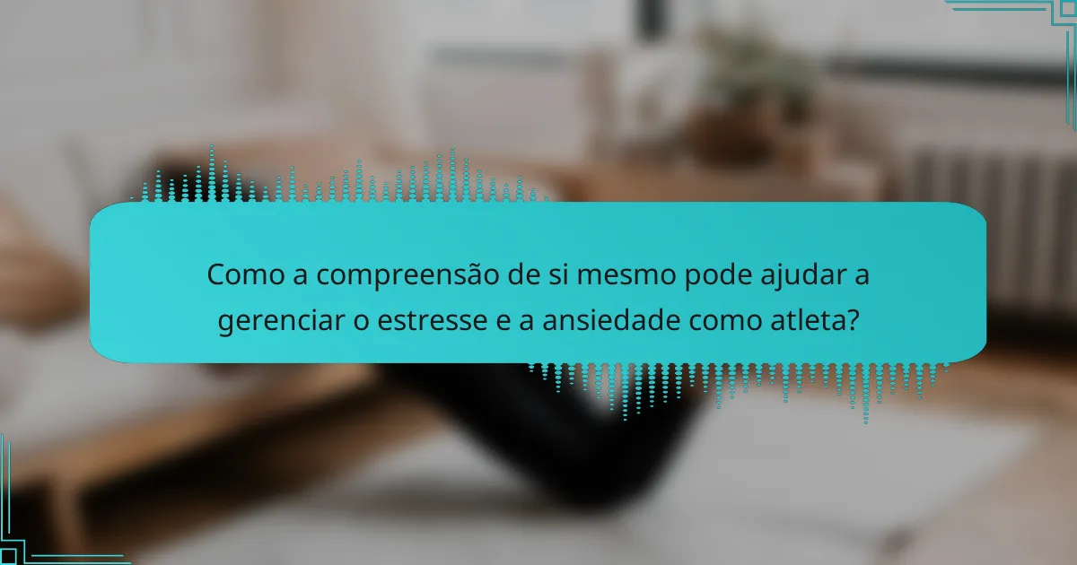 Como a compreensão de si mesmo pode ajudar a gerenciar o estresse e a ansiedade como atleta?