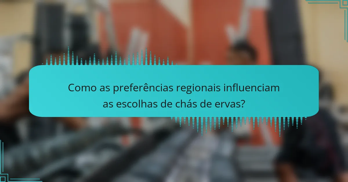 Como as preferências regionais influenciam as escolhas de chás de ervas?