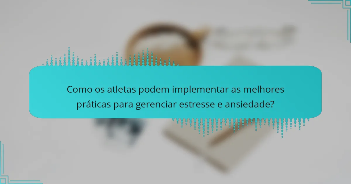 Como os atletas podem implementar as melhores práticas para gerenciar estresse e ansiedade?