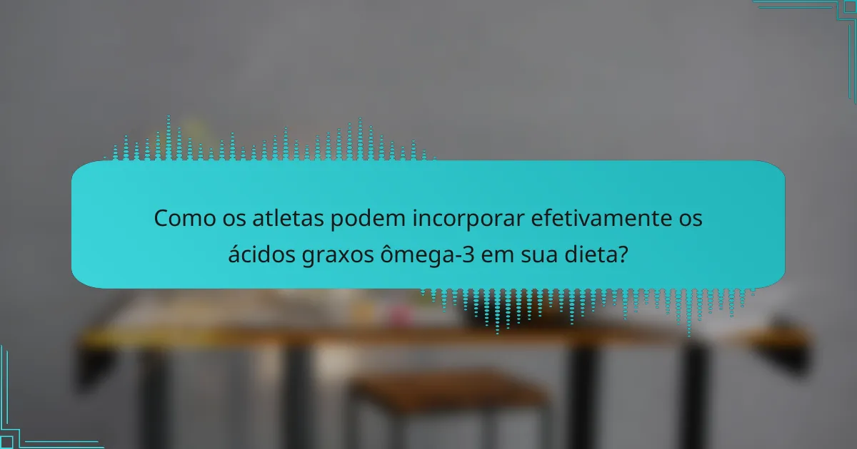 Como os atletas podem incorporar efetivamente os ácidos graxos ômega-3 em sua dieta?