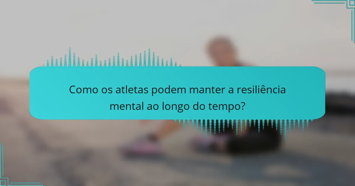 Como os atletas podem manter a resiliência mental ao longo do tempo?