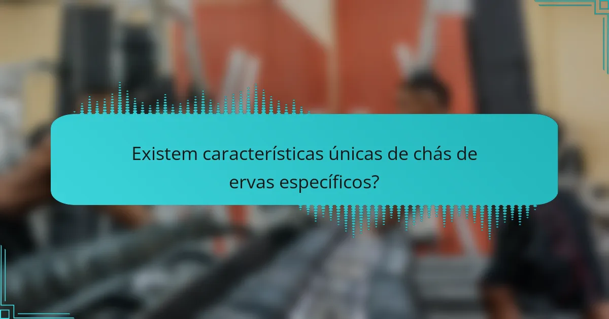 Existem características únicas de chás de ervas específicos?