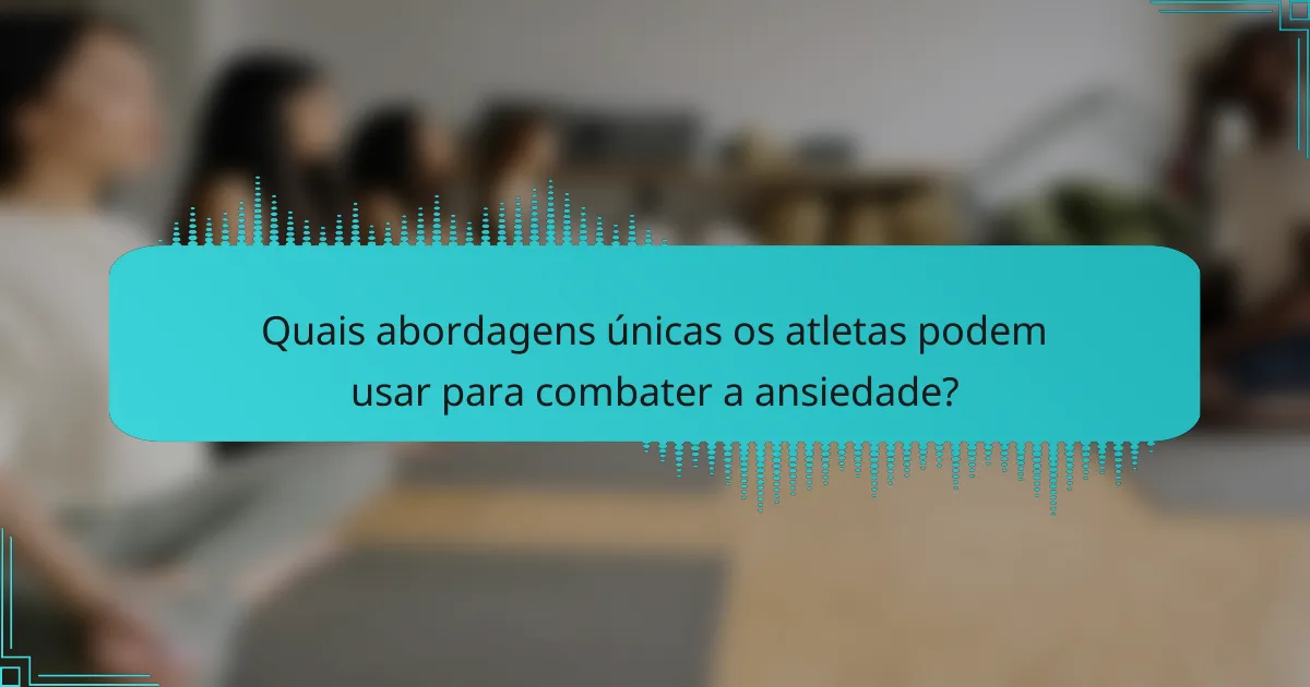 Quais abordagens únicas os atletas podem usar para combater a ansiedade?