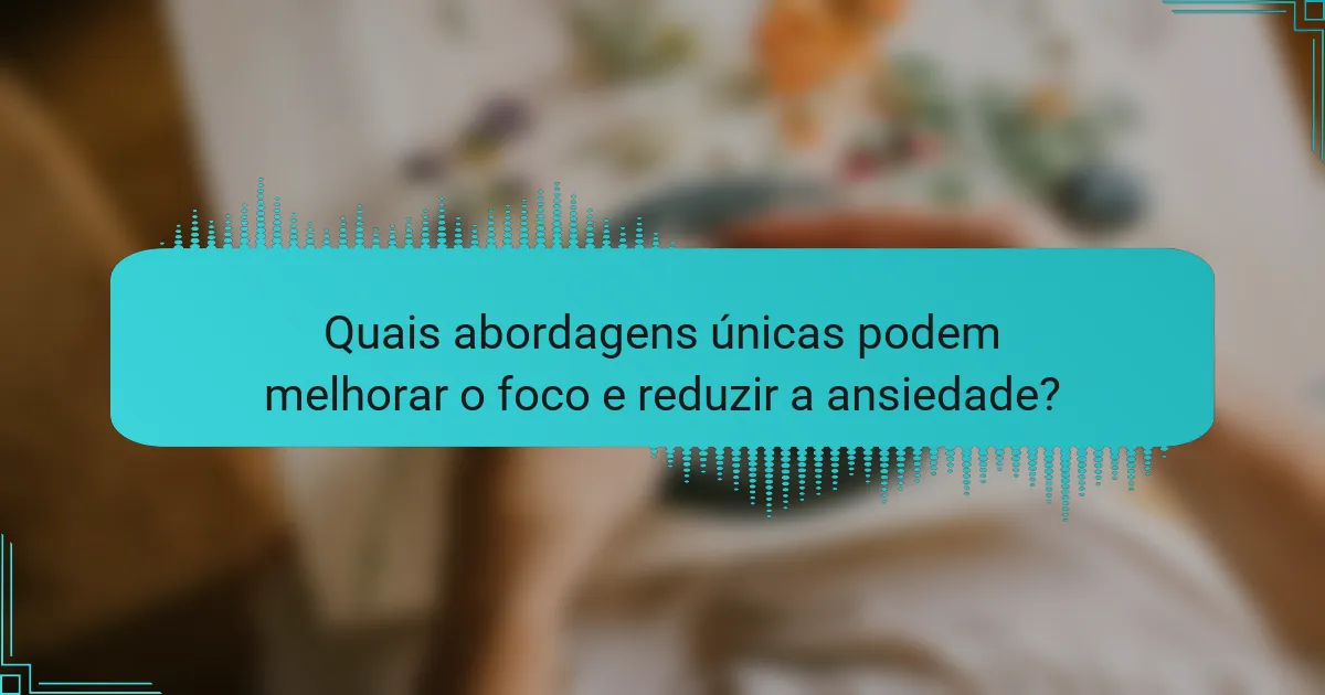 Quais abordagens únicas podem melhorar o foco e reduzir a ansiedade?