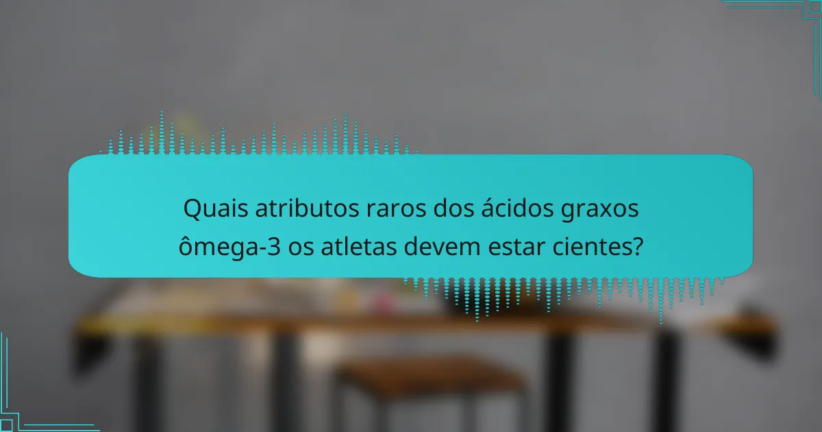 Quais atributos raros dos ácidos graxos ômega-3 os atletas devem estar cientes?