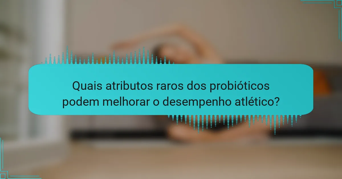 Quais atributos raros dos probióticos podem melhorar o desempenho atlético?