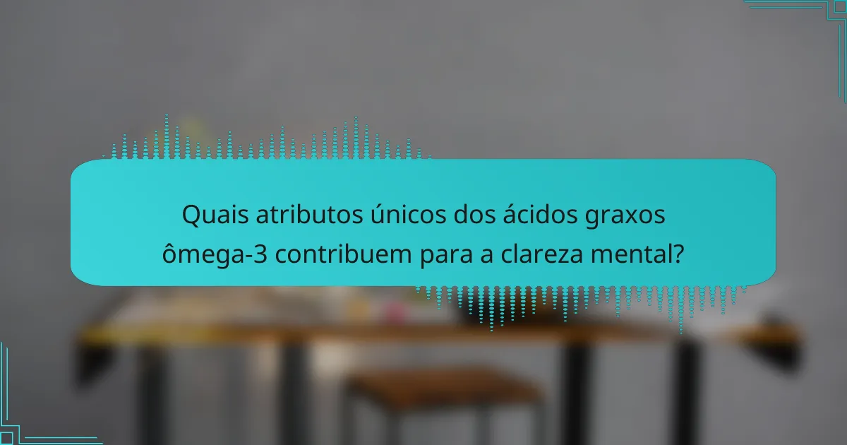Quais atributos únicos dos ácidos graxos ômega-3 contribuem para a clareza mental?