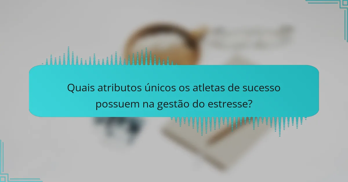 Quais atributos únicos os atletas de sucesso possuem na gestão do estresse?