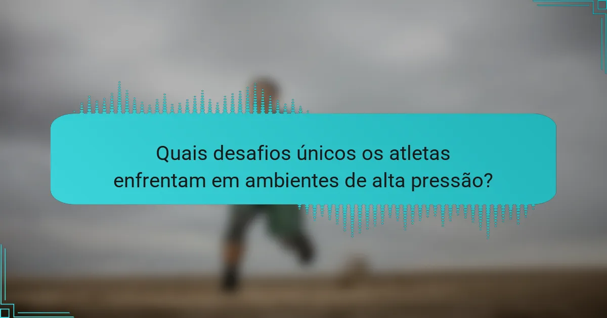 Quais desafios únicos os atletas enfrentam em ambientes de alta pressão?