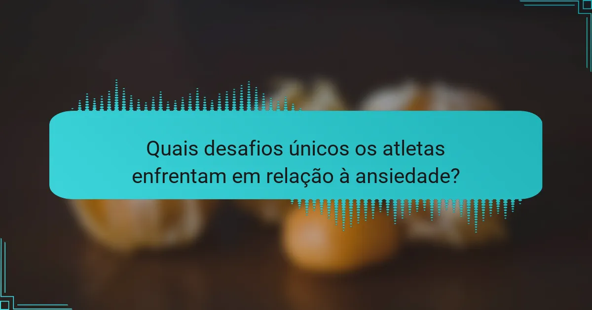 Quais desafios únicos os atletas enfrentam em relação à ansiedade?