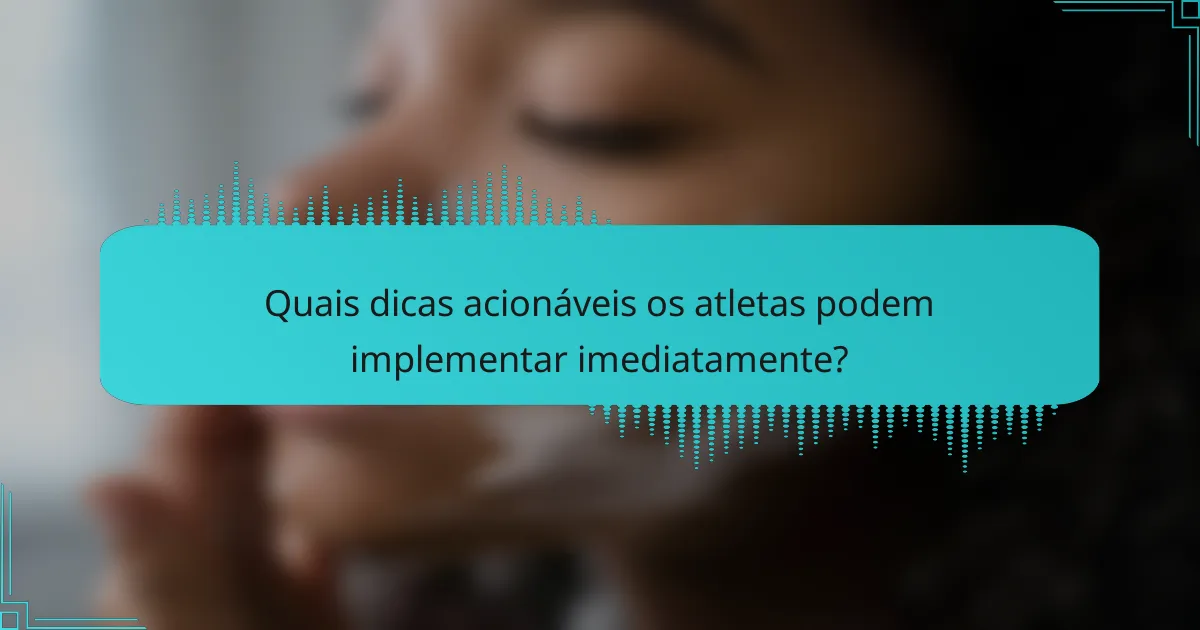 Quais dicas acionáveis os atletas podem implementar imediatamente?