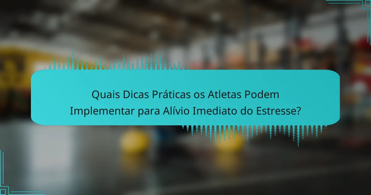 Quais Dicas Práticas os Atletas Podem Implementar para Alívio Imediato do Estresse?