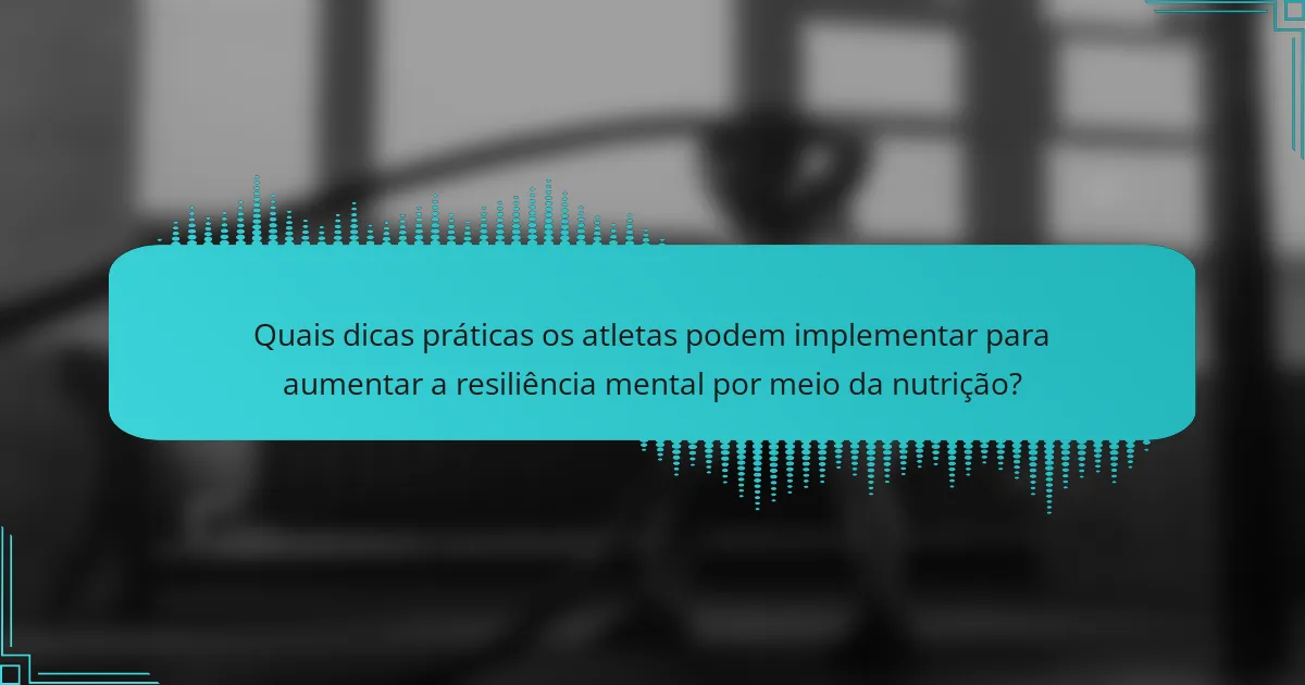 Quais dicas práticas os atletas podem implementar para aumentar a resiliência mental por meio da nutrição?