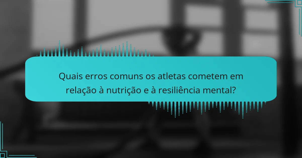 Quais erros comuns os atletas cometem em relação à nutrição e à resiliência mental?