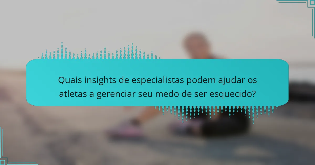 Quais insights de especialistas podem ajudar os atletas a gerenciar seu medo de ser esquecido?