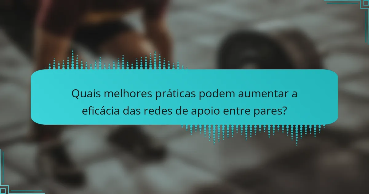 Quais melhores práticas podem aumentar a eficácia das redes de apoio entre pares?