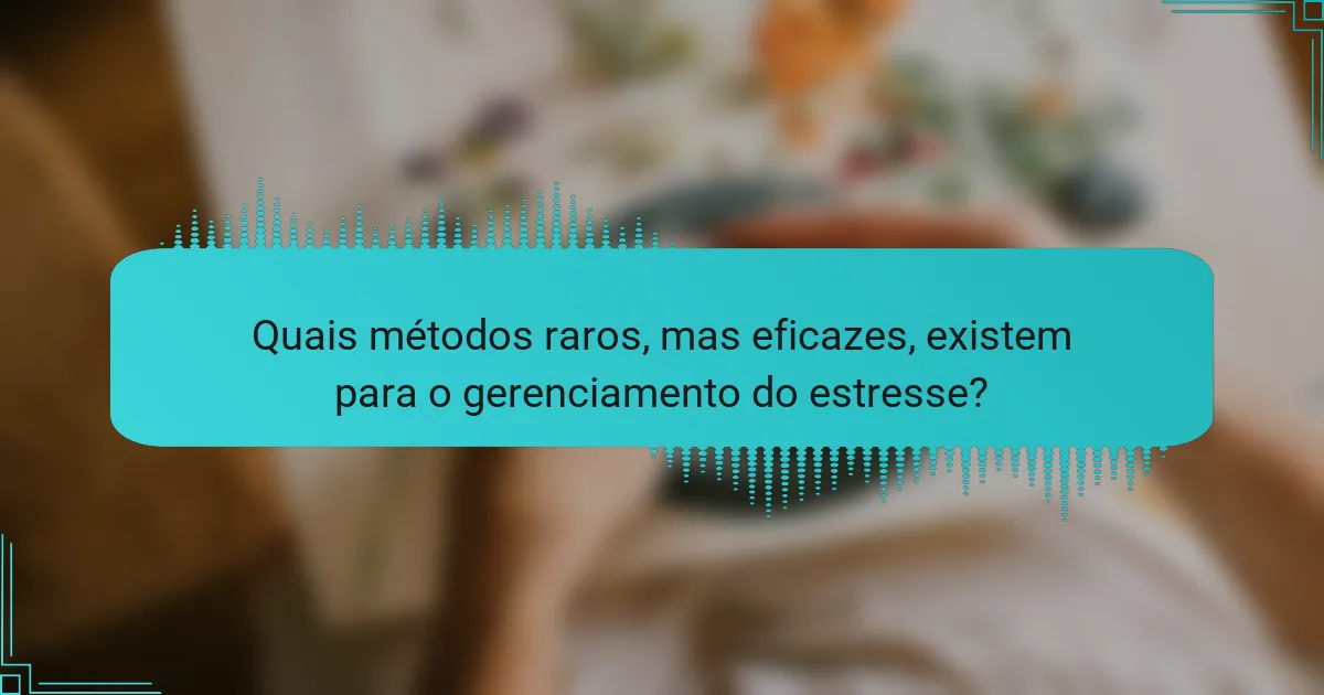 Quais métodos raros, mas eficazes, existem para o gerenciamento do estresse?