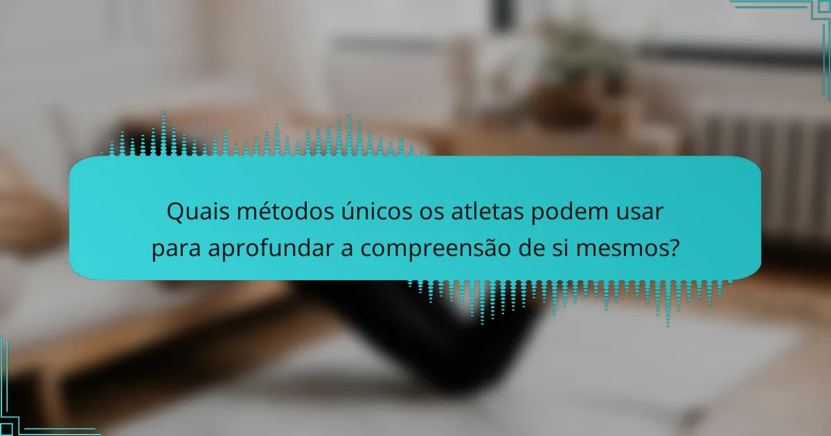 Quais métodos únicos os atletas podem usar para aprofundar a compreensão de si mesmos?