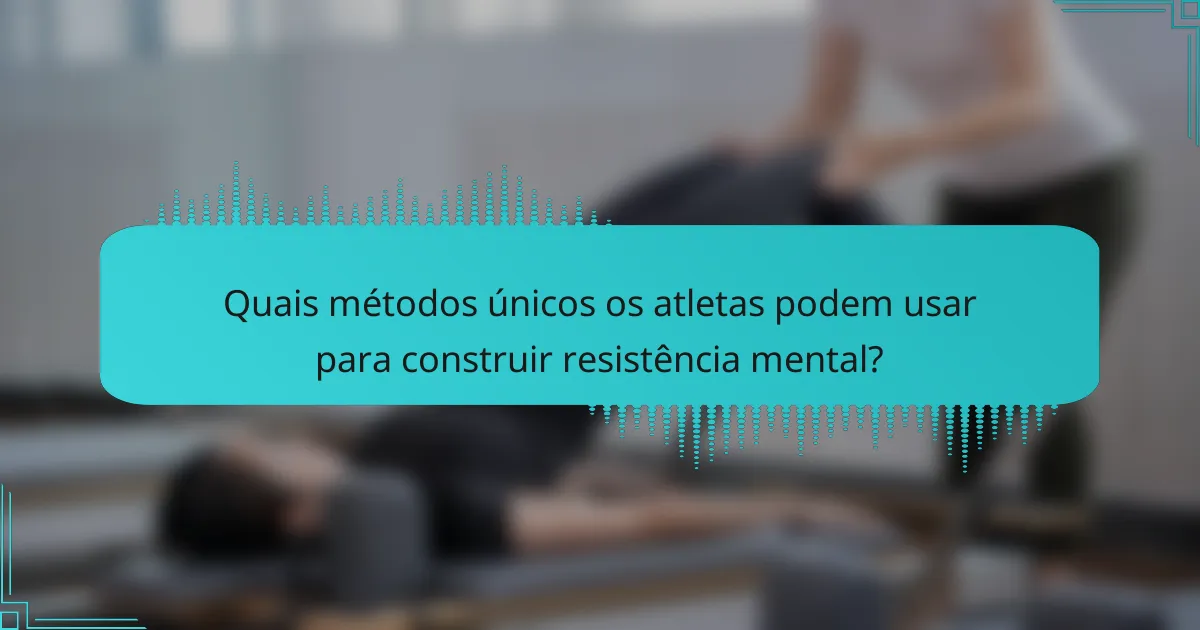 Quais métodos únicos os atletas podem usar para construir resistência mental?