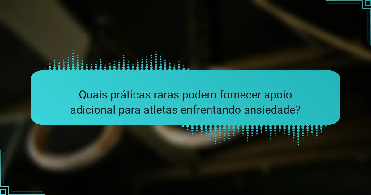 Quais práticas raras podem fornecer apoio adicional para atletas enfrentando ansiedade?