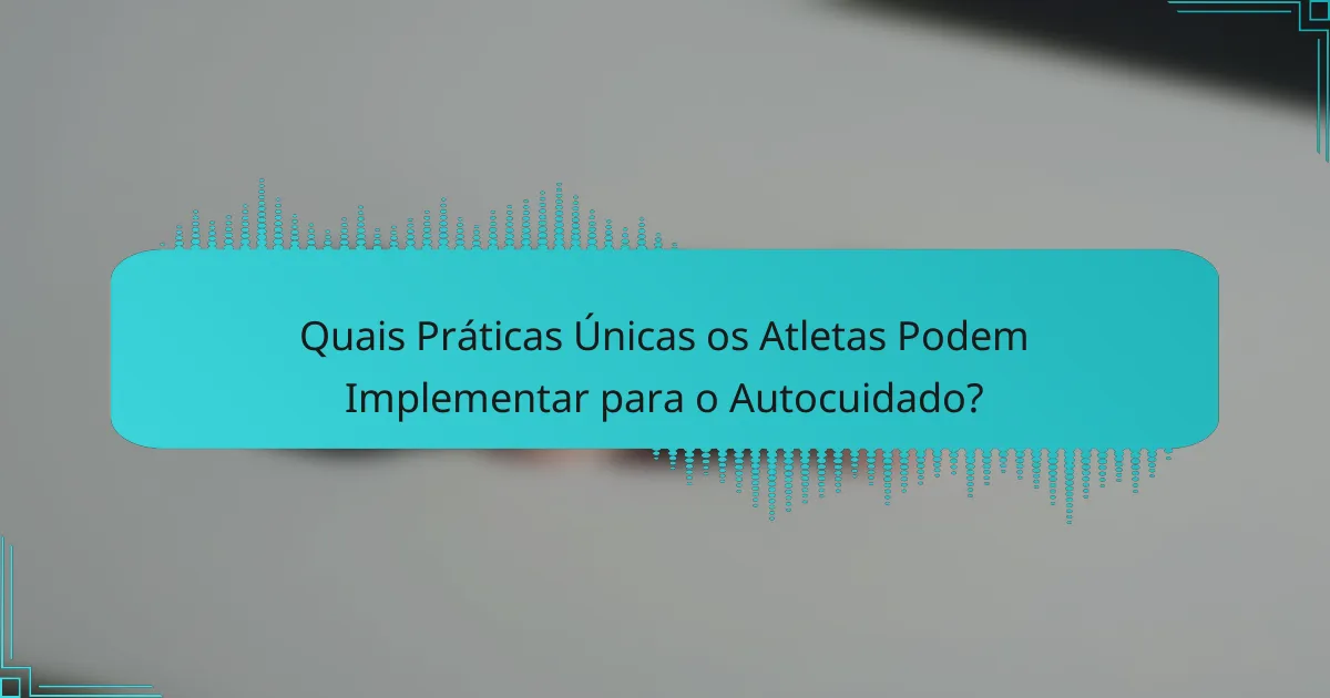 Quais Práticas Únicas os Atletas Podem Implementar para o Autocuidado?