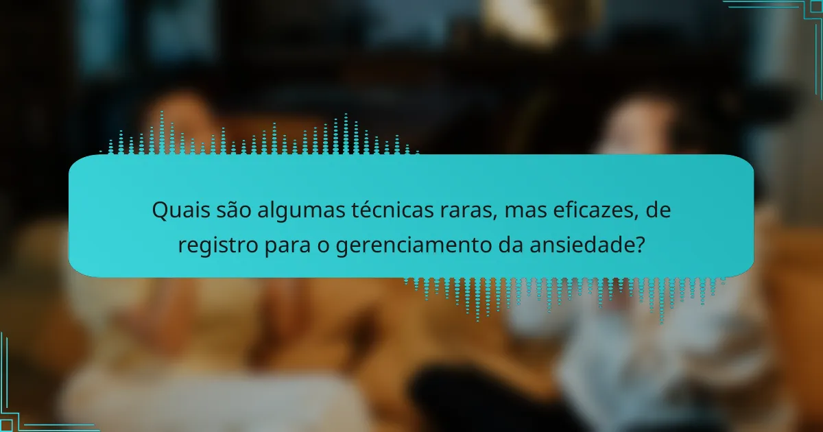 Quais são algumas técnicas raras, mas eficazes, de registro para o gerenciamento da ansiedade?