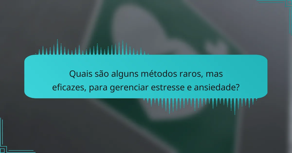 Quais são alguns métodos raros, mas eficazes, para gerenciar estresse e ansiedade?