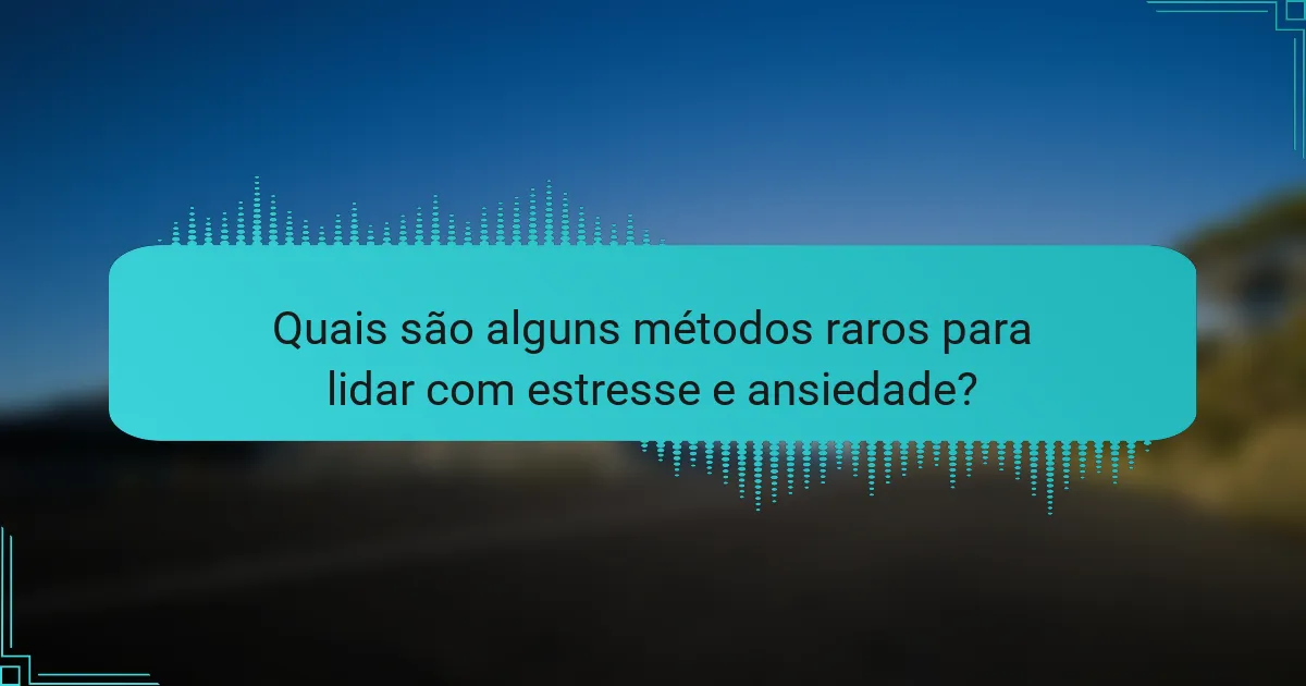 Quais são alguns métodos raros para lidar com estresse e ansiedade?