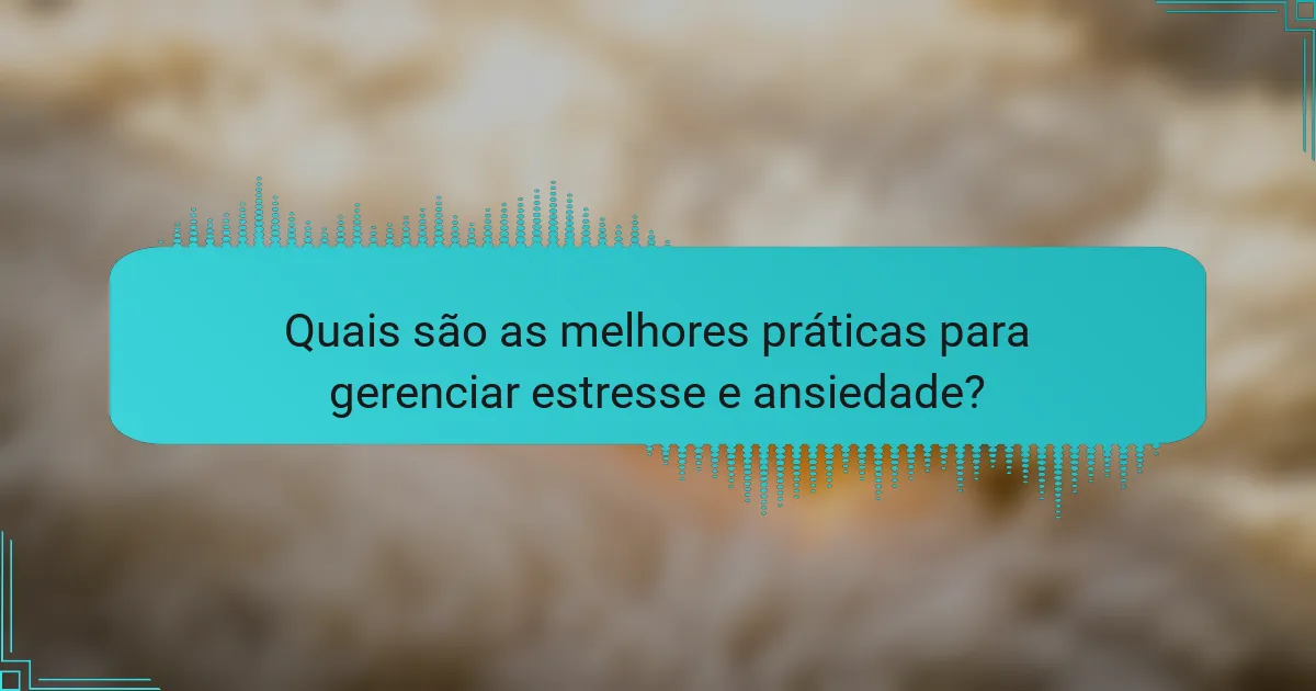 Quais são as melhores práticas para gerenciar estresse e ansiedade?