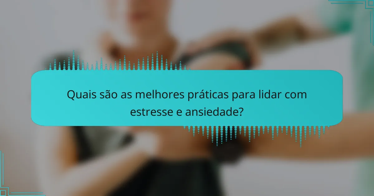 Quais são as melhores práticas para lidar com estresse e ansiedade?