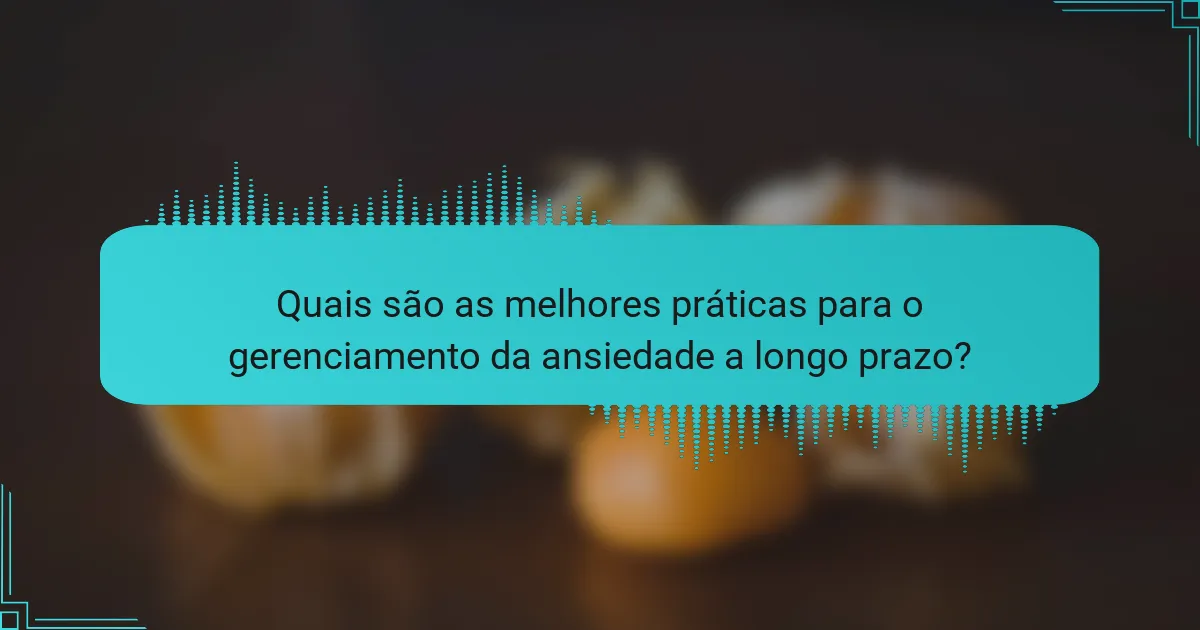 Quais são as melhores práticas para o gerenciamento da ansiedade a longo prazo?