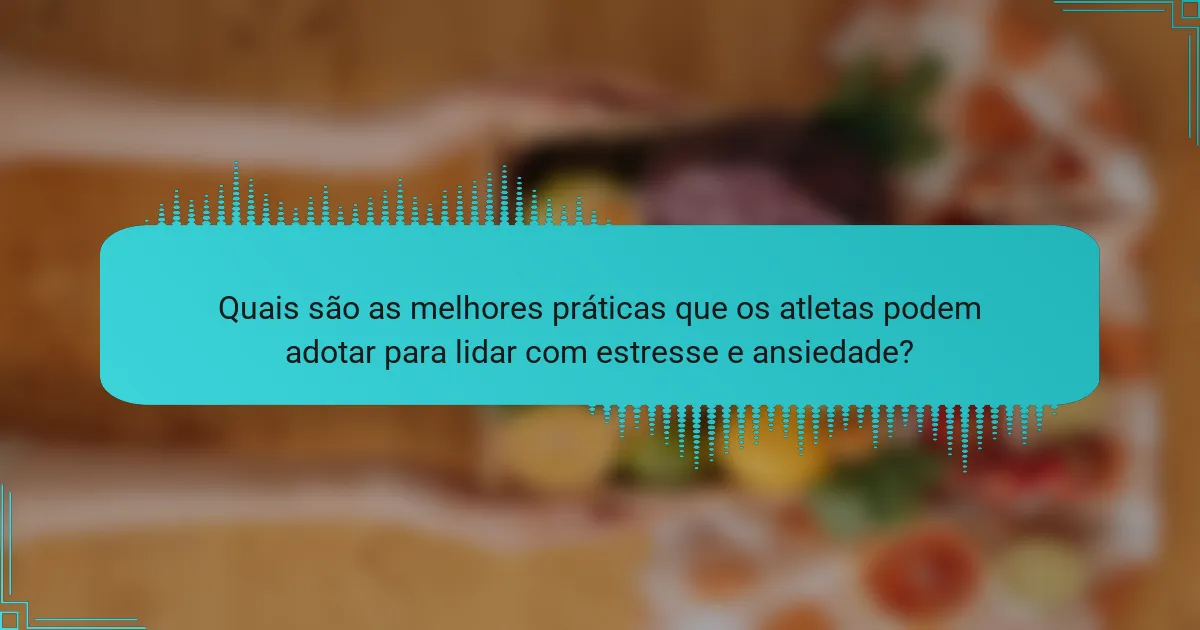 Quais são as melhores práticas que os atletas podem adotar para lidar com estresse e ansiedade?