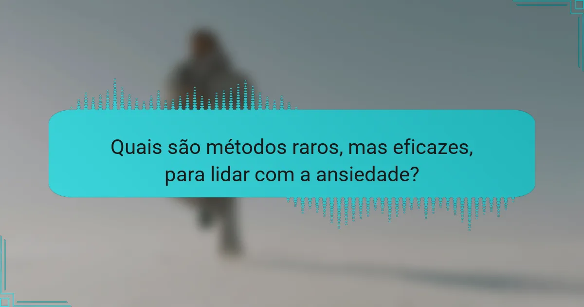 Quais são métodos raros, mas eficazes, para lidar com a ansiedade?