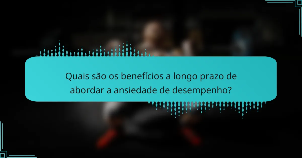Quais são os benefícios a longo prazo de abordar a ansiedade de desempenho?
