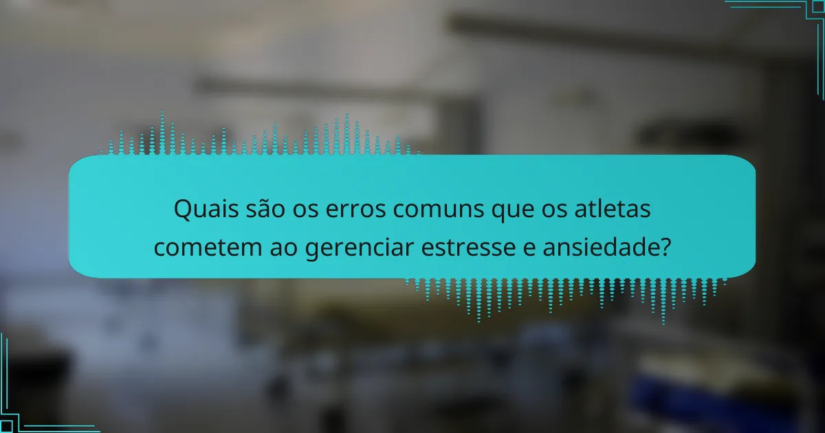 Quais são os erros comuns que os atletas cometem ao gerenciar estresse e ansiedade?