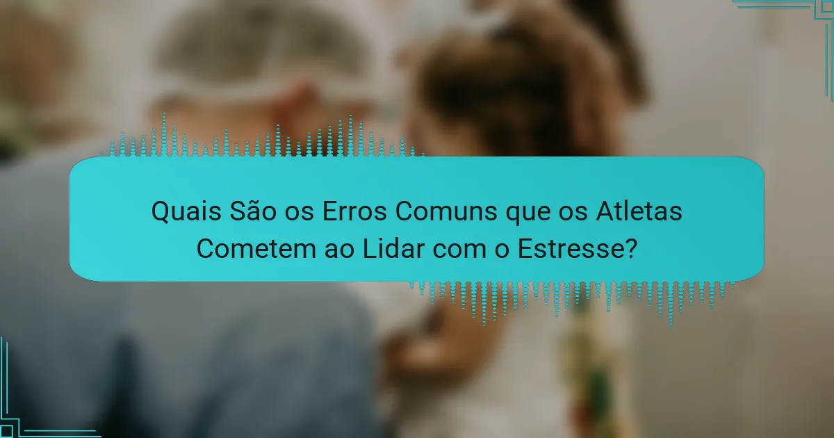 Quais São os Erros Comuns que os Atletas Cometem ao Lidar com o Estresse?