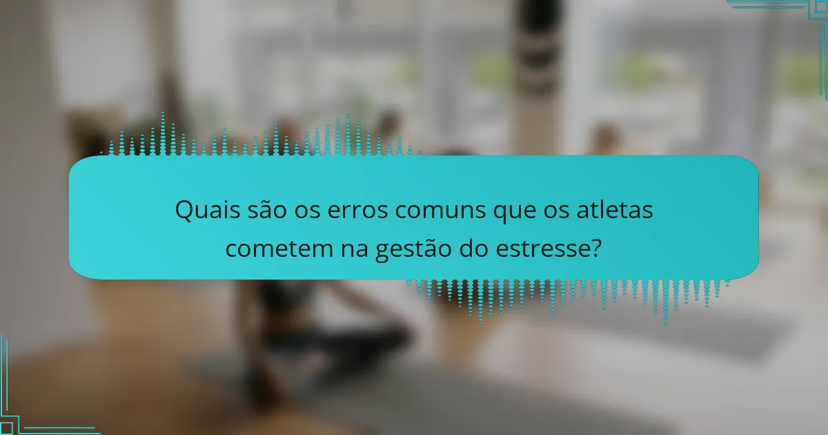 Quais são os erros comuns que os atletas cometem na gestão do estresse?