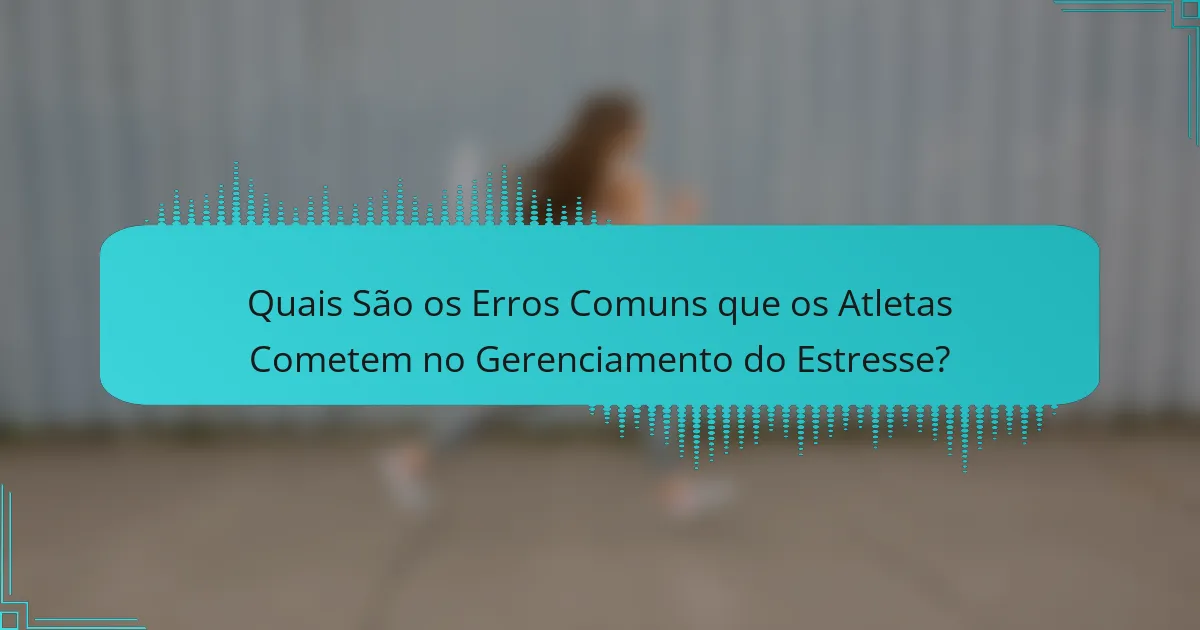 Quais São os Erros Comuns que os Atletas Cometem no Gerenciamento do Estresse?