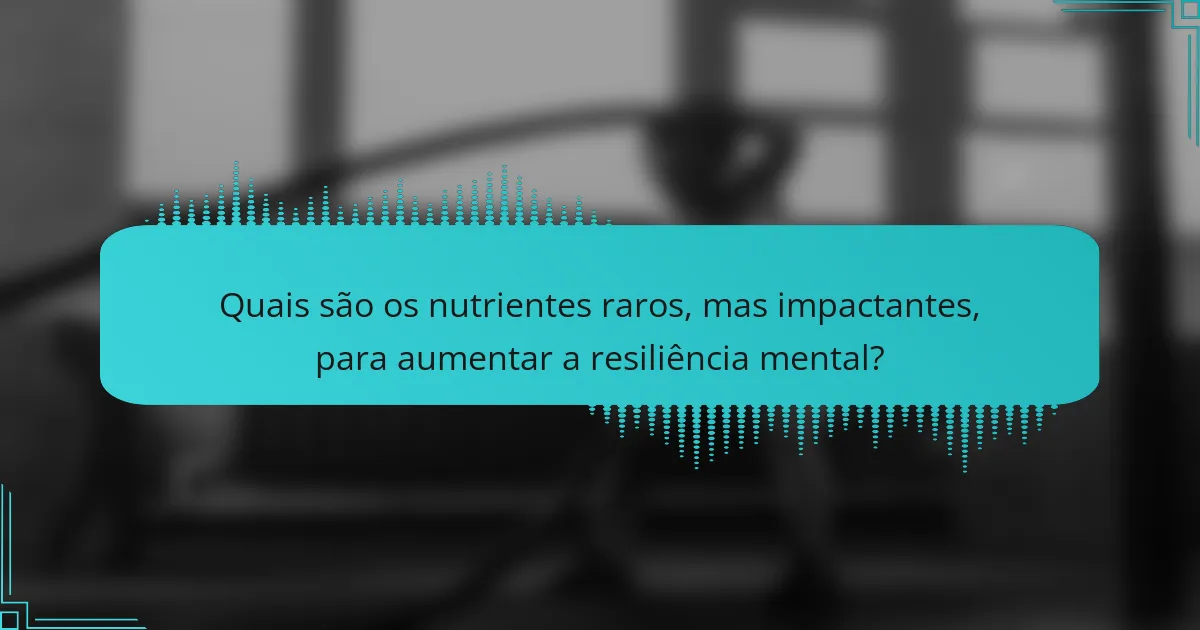 Quais são os nutrientes raros, mas impactantes, para aumentar a resiliência mental?