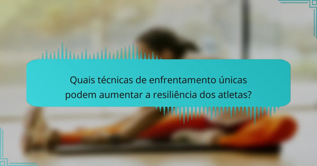 Quais técnicas de enfrentamento únicas podem aumentar a resiliência dos atletas?