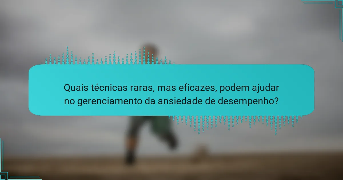 Quais técnicas raras, mas eficazes, podem ajudar no gerenciamento da ansiedade de desempenho?