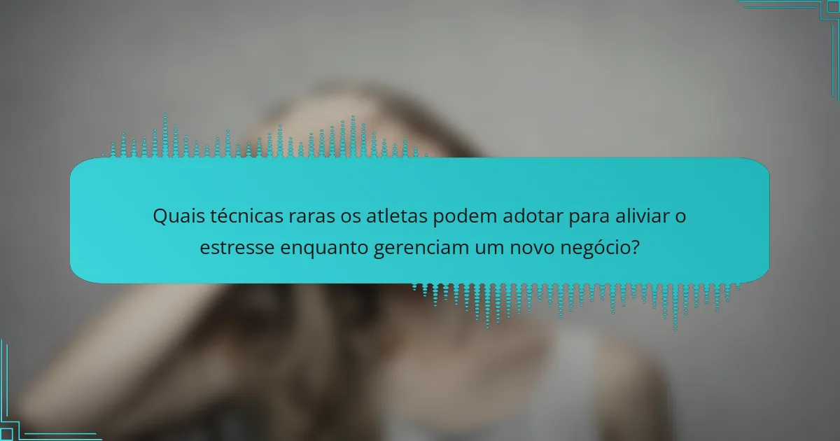 Quais técnicas raras os atletas podem adotar para aliviar o estresse enquanto gerenciam um novo negócio?