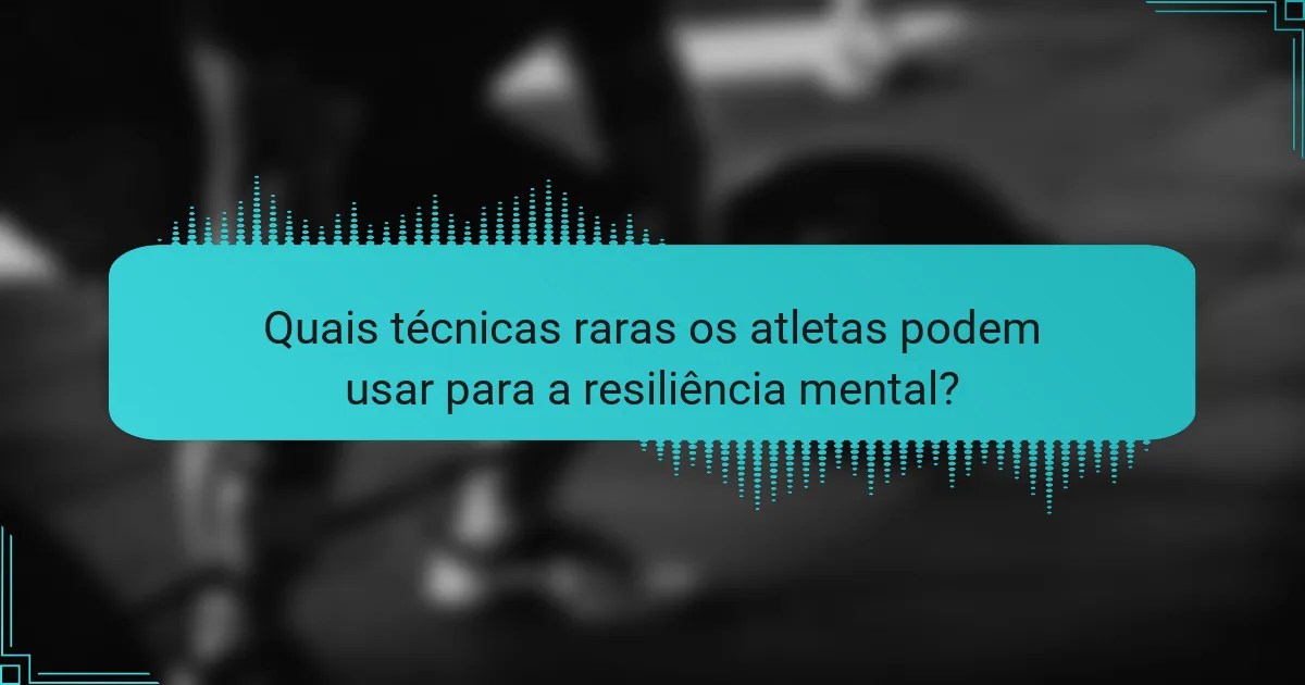 Quais técnicas raras os atletas podem usar para a resiliência mental?
