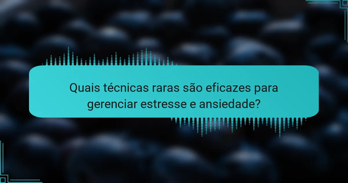 Quais técnicas raras são eficazes para gerenciar estresse e ansiedade?