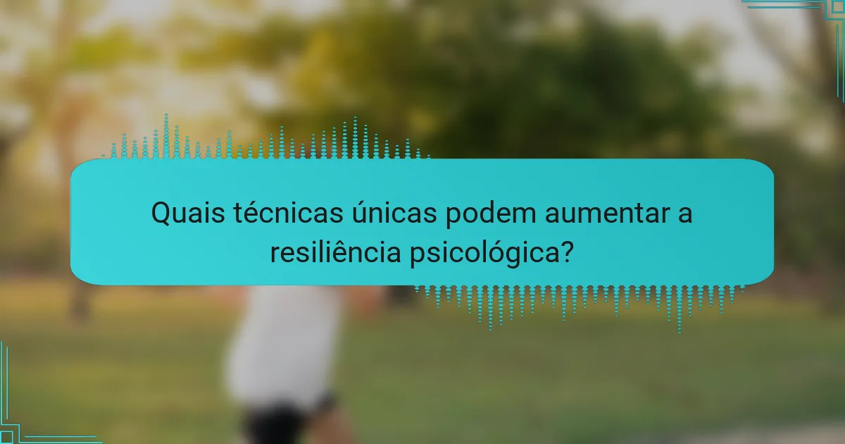 Quais técnicas únicas podem aumentar a resiliência psicológica?